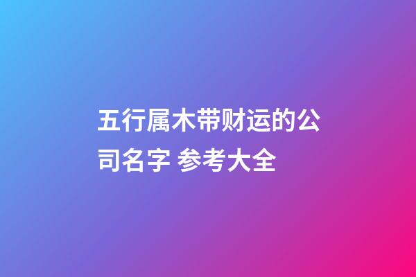 五行属木带财运的公司名字 参考大全-第1张-公司起名-玄机派